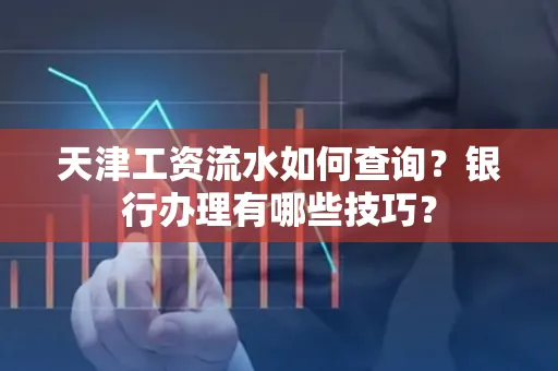 天津工资流水如何查询?银行办理有哪些技巧?